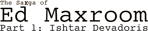 The Saga of Ed Maxroom. Part 1:Ishtar Devadoris
